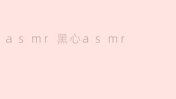 asmr黑心ASMR是什么意思？
