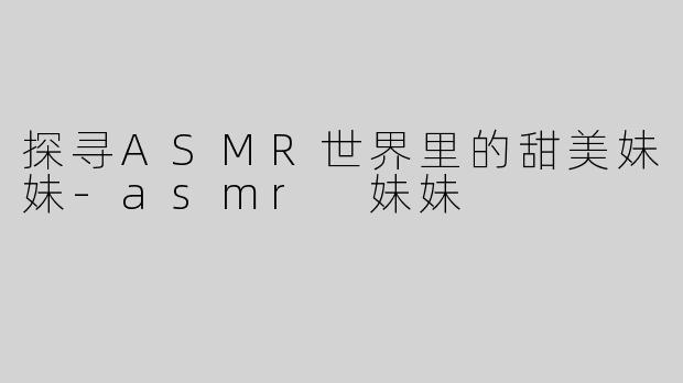 探寻ASMR世界里的甜美妹妹