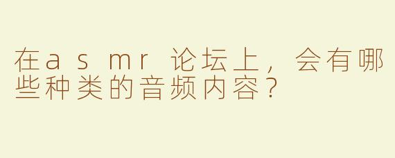 在asmr论坛上，会有哪些种类的音频内容？