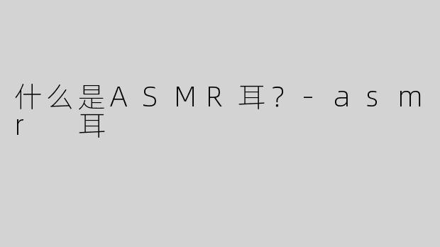 什么是ASMR耳？