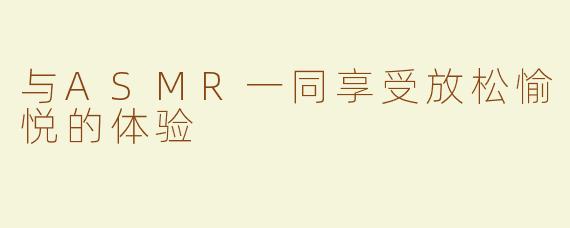 与ASMR一同享受放松愉悦的体验