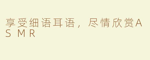 享受细语耳语，尽情欣赏ASMR