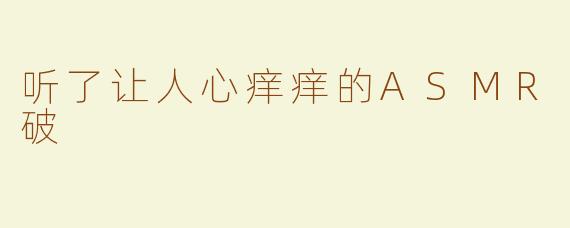 听了让人心痒痒的ASMR破