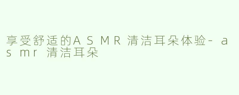 享受舒适的ASMR清洁耳朵体验