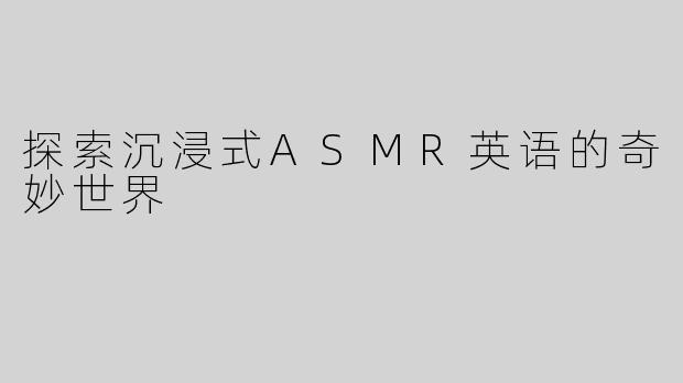 探索沉浸式ASMR英语的奇妙世界