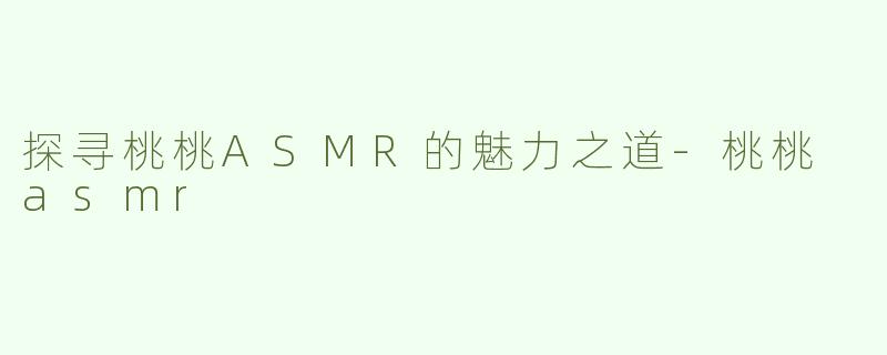 探寻桃桃ASMR的魅力之道-桃桃 asmr