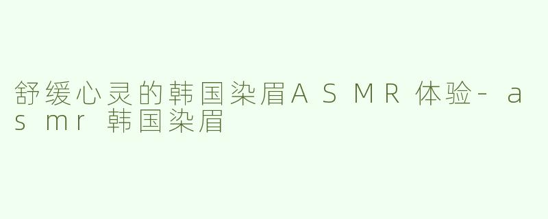 舒缓心灵的韩国染眉ASMR体验-asmr韩国染眉