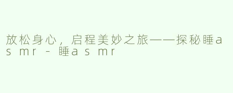 放松身心，启程美妙之旅——探秘睡asmr