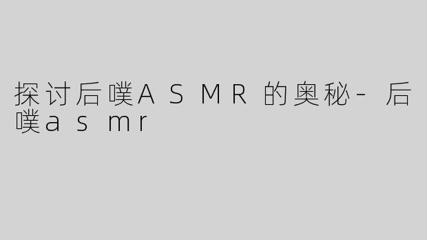 探讨后噗ASMR的奥秘-后噗asmr