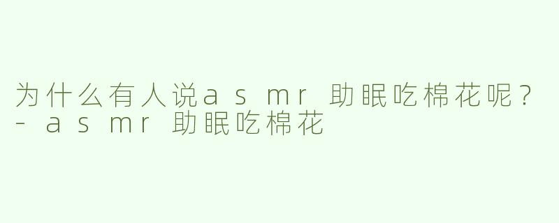 为什么有人说asmr助眠吃棉花呢？