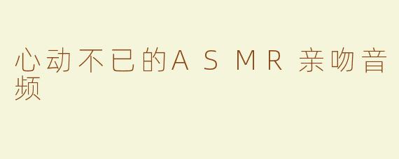 心动不已的ASMR亲吻音频