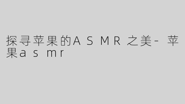 探寻苹果的ASMR之美-苹果asmr