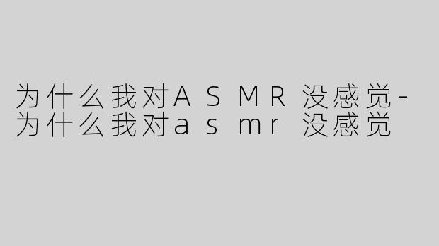 为什么我对ASMR没感觉-为什么我对asmr没感觉
