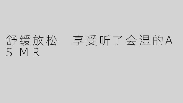 舒缓放松 享受听了会湿的ASMR