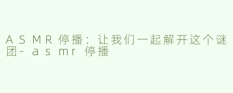 ASMR停播：让我们一起解开这个谜团-asmr停播