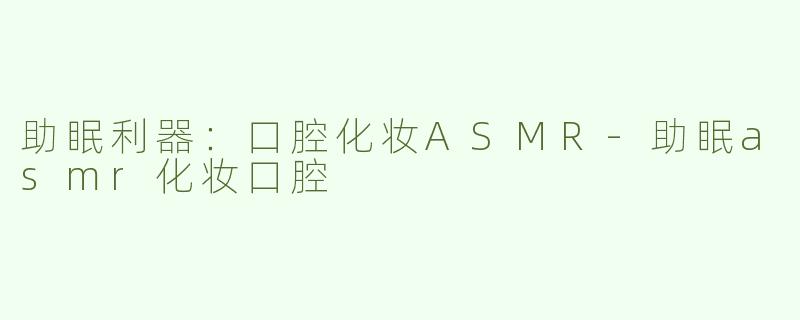 助眠利器：口腔化妆ASMR-助眠asmr化妆口腔