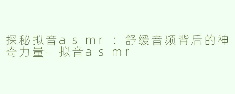 探秘拟音asmr：舒缓音频背后的神奇力量-拟音asmr