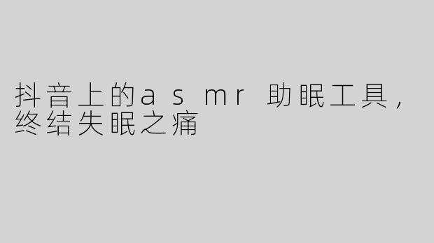 抖音上的asmr助眠工具，终结失眠之痛