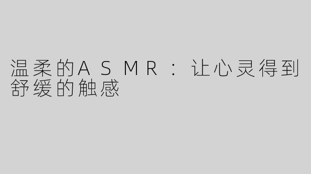 温柔的ASMR：让心灵得到舒缓的触感