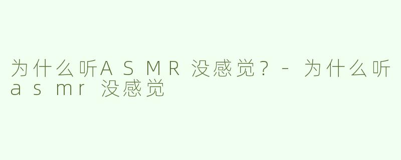 为什么听ASMR没感觉？-为什么听asmr没感觉