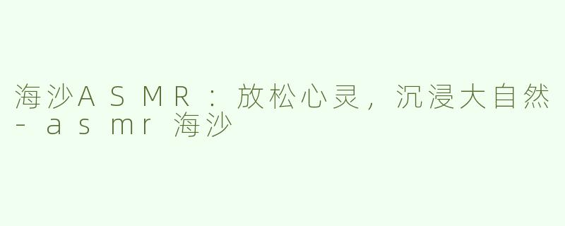 海沙ASMR：放松心灵，沉浸大自然-asmr海沙