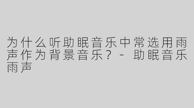 为什么听助眠音乐中常选用雨声作为背景音乐？