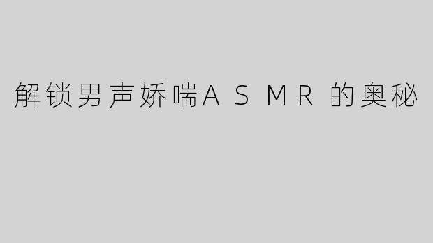 解锁男声娇喘ASMR的奥秘