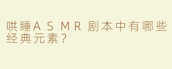 哄睡ASMR剧本中有哪些经典元素？