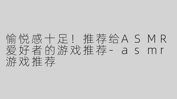 愉悦感十足！推荐给ASMR爱好者的游戏推荐-asmr游戏推荐