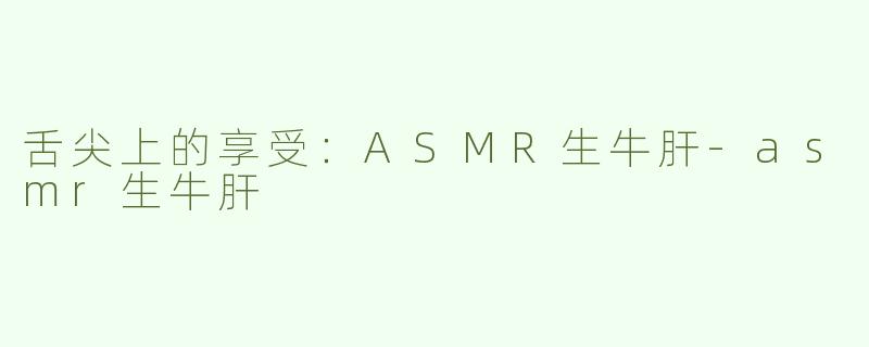 舌尖上的享受：ASMR生牛肝-asmr生牛肝