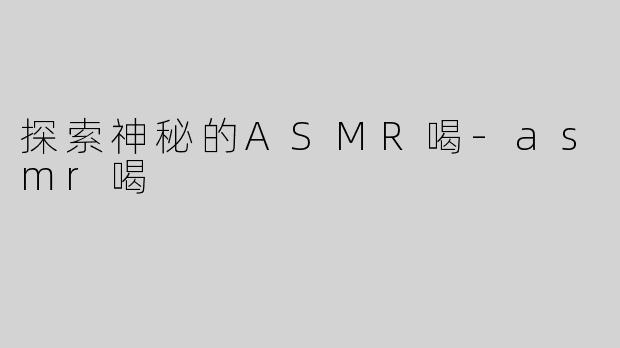 探索神秘的ASMR喝-asmr喝