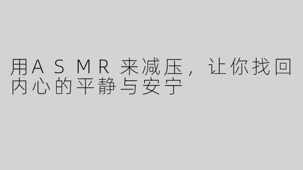 用ASMR来减压，让你找回内心的平静与安宁