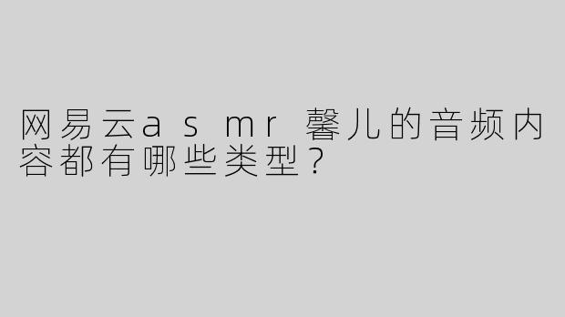 网易云asmr馨儿的音频内容都有哪些类型？