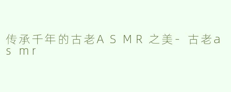 传承千年的古老ASMR之美-古老asmr