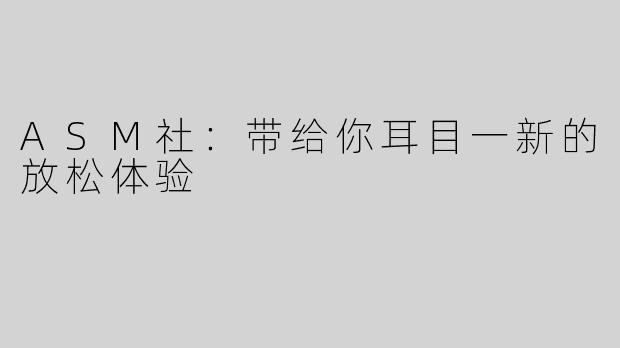 ASM社：带给你耳目一新的放松体验