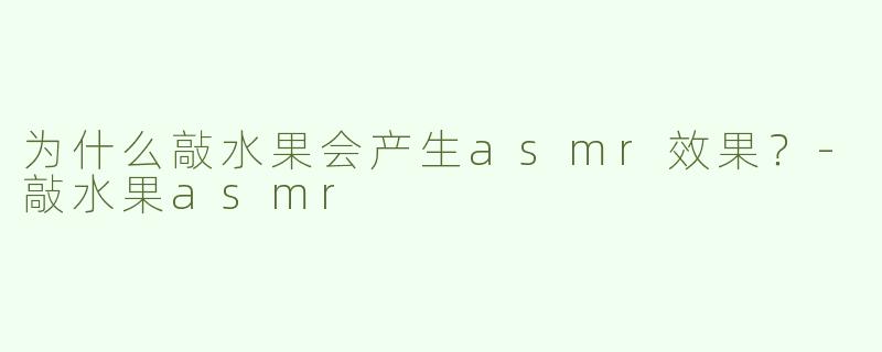 为什么敲水果会产生asmr效果？
