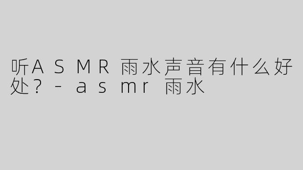 听ASMR雨水声音有什么好处？