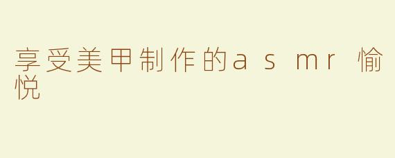 享受美甲制作的asmr愉悦