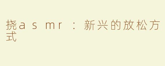 挠asmr：新兴的放松方式