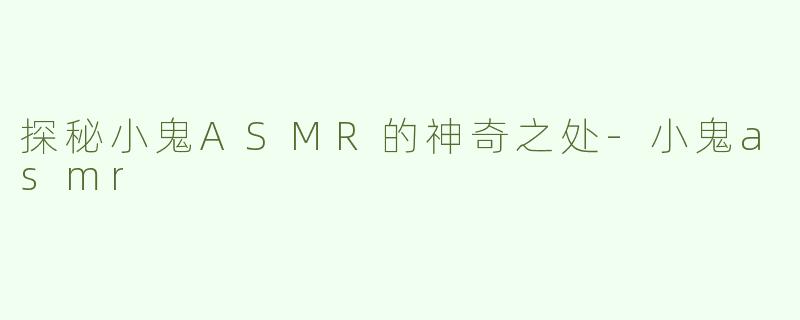 探秘小鬼ASMR的神奇之处-小鬼asmr