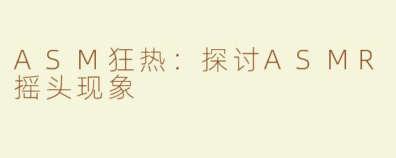 ASM狂热：探讨ASMR摇头现象