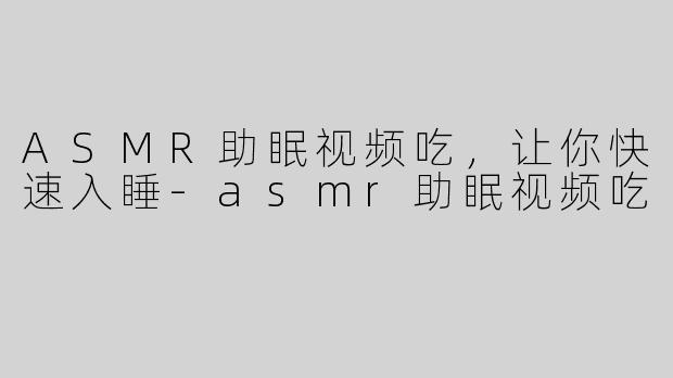 ASMR助眠视频吃，让你快速入睡-asmr助眠视频吃