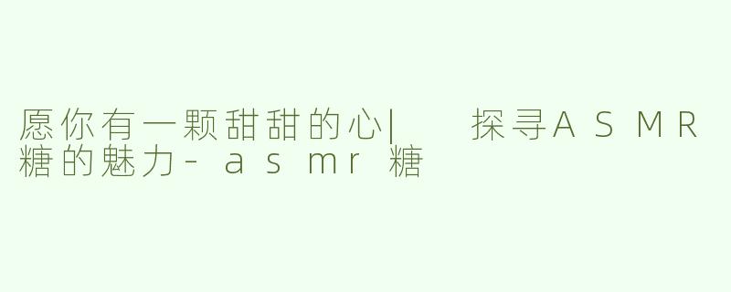 愿你有一颗甜甜的心| 探寻ASMR糖的魅力-asmr糖