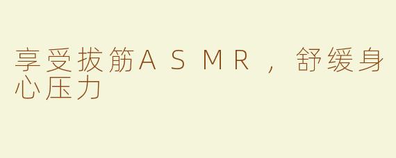 享受拔筋ASMR，舒缓身心压力