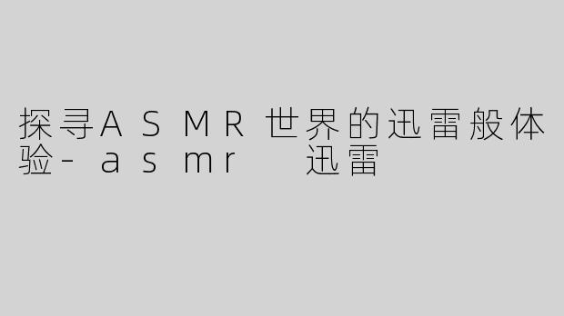 探寻ASMR世界的迅雷般体验-asmr 迅雷