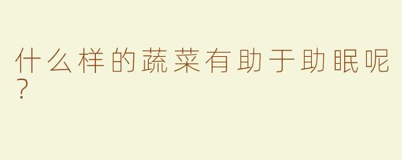 什么样的蔬菜有助于助眠呢？