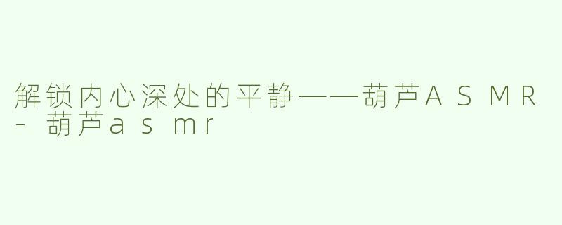 解锁内心深处的平静——葫芦ASMR