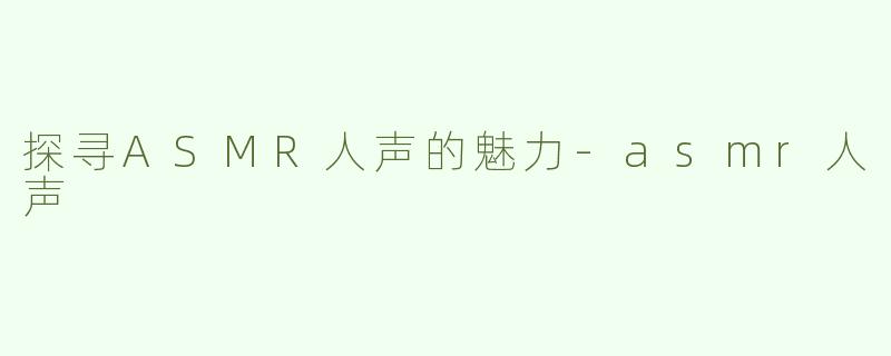 探寻ASMR人声的魅力-asmr人声