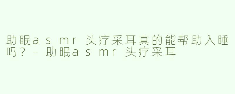 助眠asmr头疗采耳真的能帮助入睡吗？