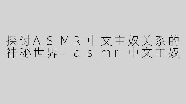 探讨ASMR中文主奴关系的神秘世界-asmr中文主奴
